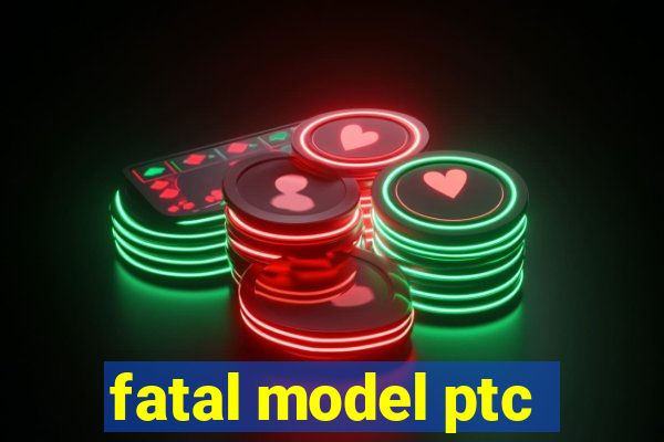 fatal model ptc